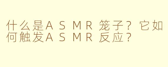 什么是ASMR笼子？它如何触发ASMR反应？