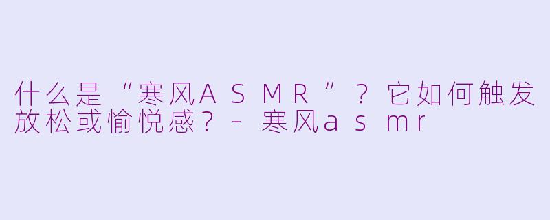 什么是“寒风ASMR”?它如何触发放松或愉悦感?