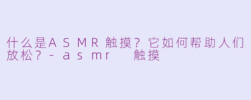 什么是ASMR触摸?它如何帮助人们放松?