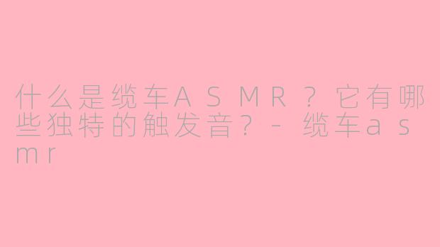 什么是缆车ASMR？它有哪些独特的触发音？-缆车asmr