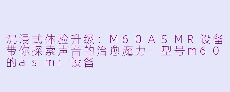 沉浸式体验升级：M60ASMR设备带你探索声音的治愈魔力-型号m60的asmr设备