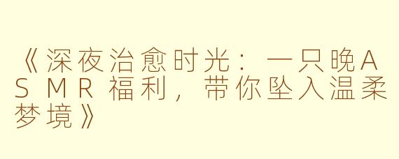 《深夜治愈时光：一只晚ASMR福利，带你坠入温柔梦境》