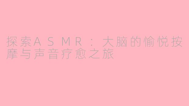 探索ASMR：大脑的愉悦按摩与声音疗愈之旅