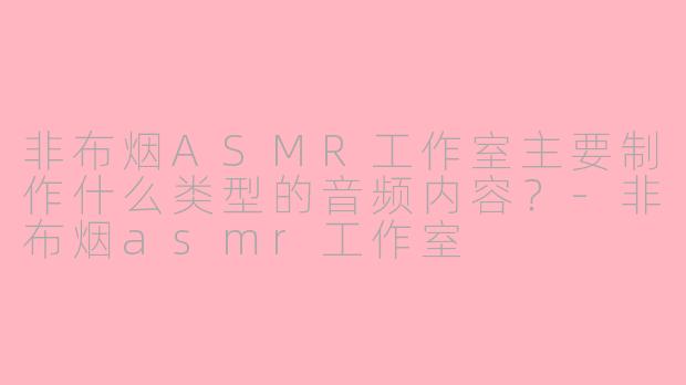 非布烟ASMR工作室主要制作什么类型的音频内容?