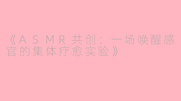 《ASMR共创：一场唤醒感官的集体疗愈实验》