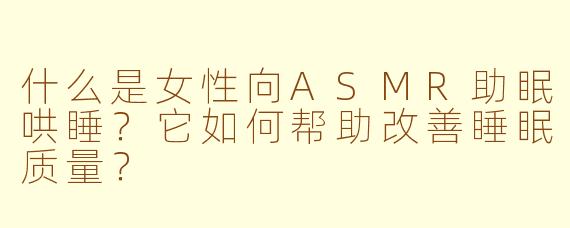 什么是女性向ASMR助眠哄睡?它如何帮助改善睡眠质量?
