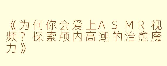 《为何你会爱上ASMR视频？探索颅内高潮的治愈魔力》