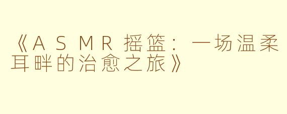《ASMR摇篮：一场温柔耳畔的治愈之旅》