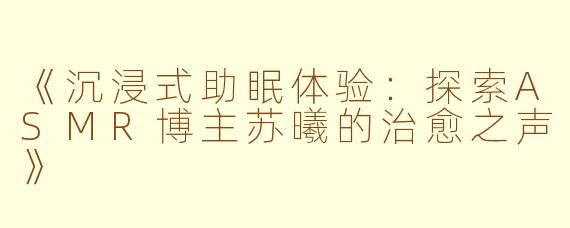 《沉浸式助眠体验：探索ASMR博主苏曦的治愈之声》