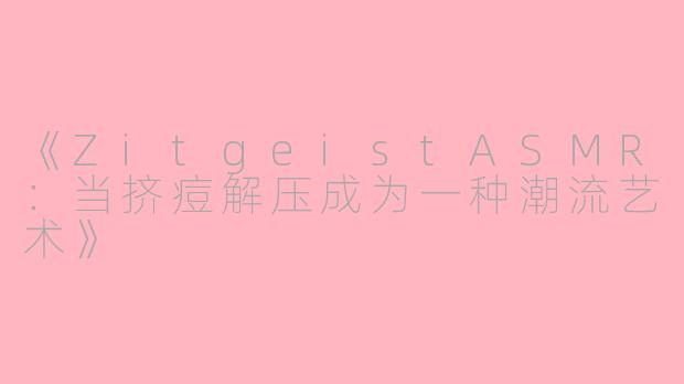 《ZitgeistASMR:当挤痘解压成为一种潮流艺术》