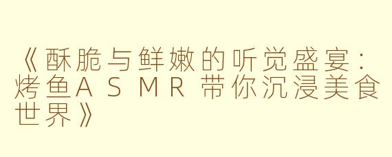 《酥脆与鲜嫩的听觉盛宴：烤鱼ASMR带你沉浸美食世界》