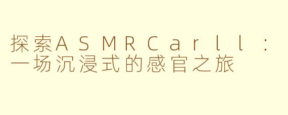探索ASMRCarll:一场沉浸式的感官之旅