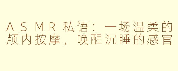 ASMR私语：一场温柔的颅内按摩，唤醒沉睡的感官