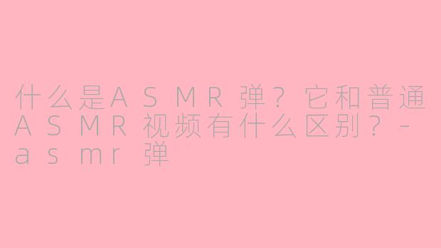 什么是ASMR弹?它和普通ASMR视频有什么区别?