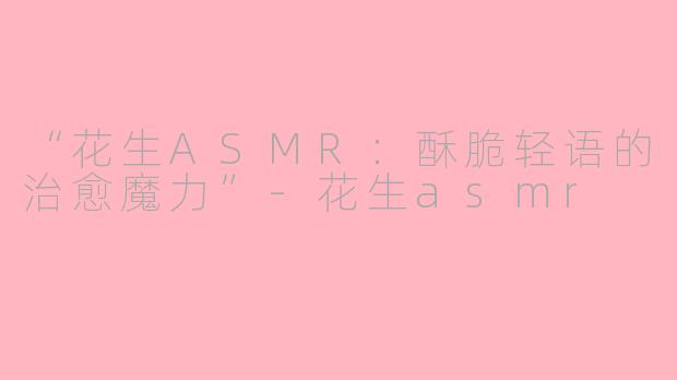 “花生ASMR：酥脆轻语的治愈魔力”-花生asmr