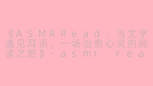 《ASMRRead：当文字遇见耳语，一场治愈心灵的阅读之旅》-asmr read