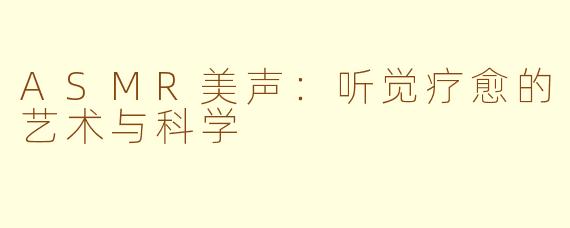 ASMR美声：听觉疗愈的艺术与科学