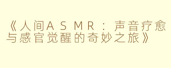 《人间ASMR：声音疗愈与感官觉醒的奇妙之旅》