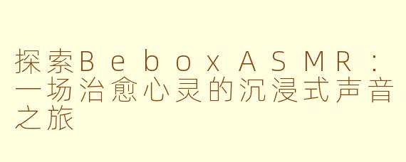 探索BeboxASMR:一场治愈心灵的沉浸式声音之旅