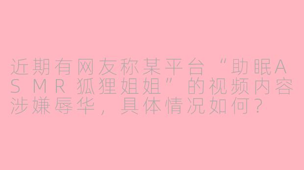 近期有网友称某平台“助眠ASMR狐狸姐姐”的视频内容涉嫌辱华，具体情况如何？