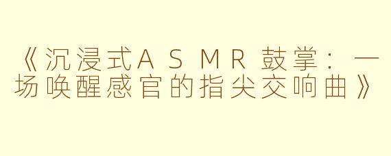 《沉浸式ASMR鼓掌：一场唤醒感官的指尖交响曲》