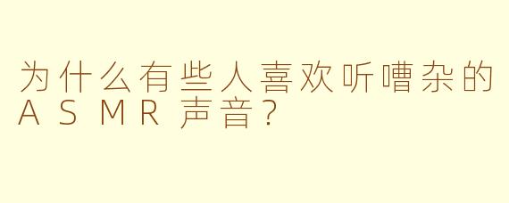 为什么有些人喜欢听嘈杂的ASMR声音？