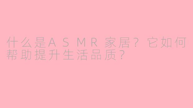 什么是ASMR家居?它如何帮助提升生活品质?