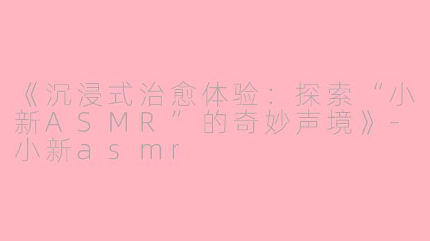 《沉浸式治愈体验:探索“小新ASMR”的奇妙声境》