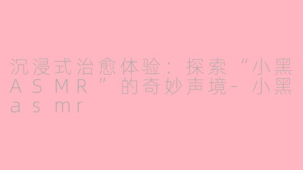 沉浸式治愈体验：探索“小黑ASMR”的奇妙声境