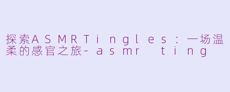 探索ASMRTingles:一场温柔的感官之旅