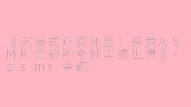 《沉浸式疗愈体验：探索ASMR金碗的奇妙声波世界》-asmr金碗