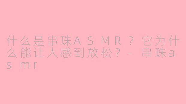 什么是串珠ASMR?它为什么能让人感到放松?