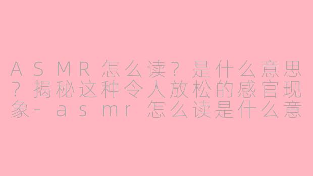 ASMR怎么读？是什么意思？揭秘这种令人放松的感官现象-asmr怎么读是什么意思