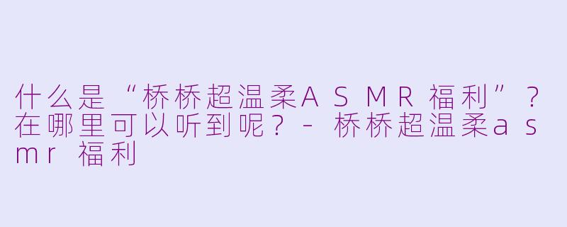 什么是“桥桥超温柔ASMR福利”?在哪里可以听到呢?