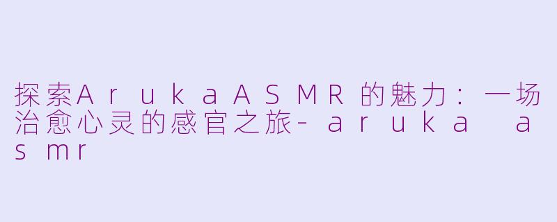 探索ArukaASMR的魅力：一场治愈心灵的感官之旅-aruka asmr