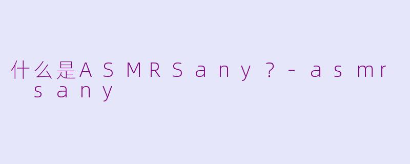 什么是ASMRSany？-asmr sany
