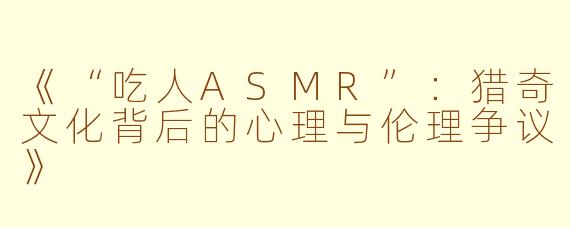 《“吃人ASMR”：猎奇文化背后的心理与伦理争议》