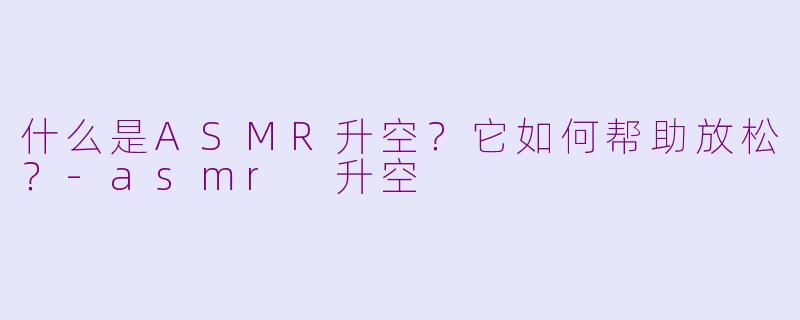什么是ASMR升空?它如何帮助放松?