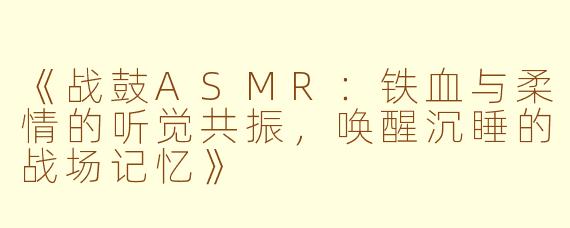 《战鼓ASMR：铁血与柔情的听觉共振，唤醒沉睡的战场记忆》