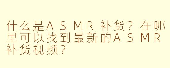 什么是ASMR补货?在哪里可以找到最新的ASMR补货视频?