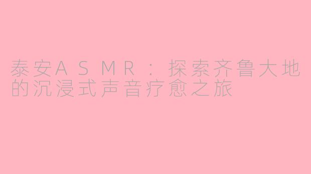 泰安ASMR：探索齐鲁大地的沉浸式声音疗愈之旅