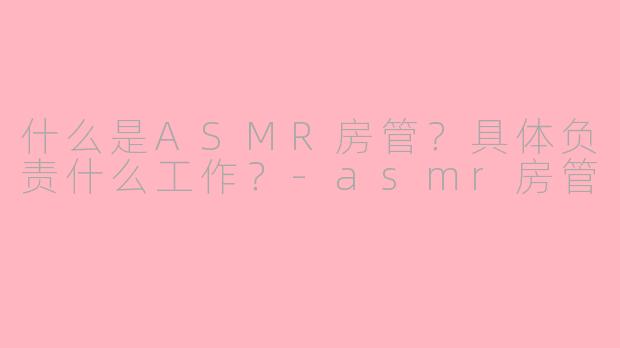 什么是ASMR房管?具体负责什么工作?