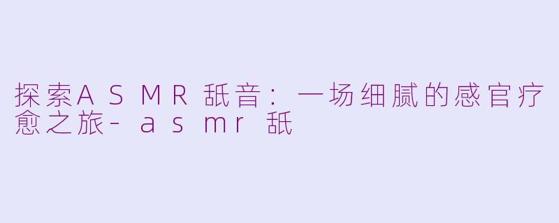 探索ASMR舐音：一场细腻的感官疗愈之旅-asmr舐