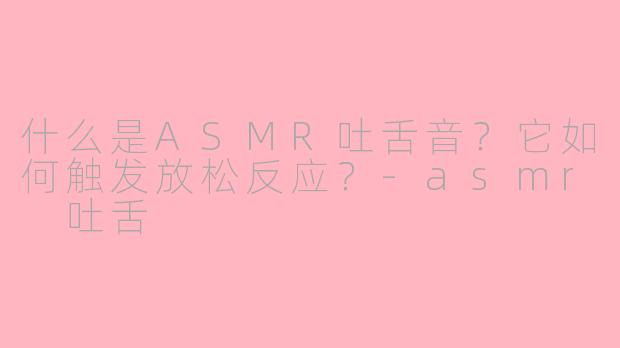什么是ASMR吐舌音?它如何触发放松反应?