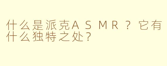 什么是派克ASMR?它有什么独特之处?