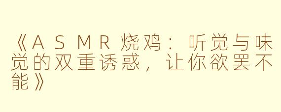 《ASMR烧鸡：听觉与味觉的双重诱惑，让你欲罢不能》