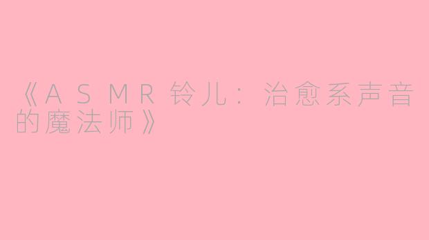 《ASMR铃儿：治愈系声音的魔法师》