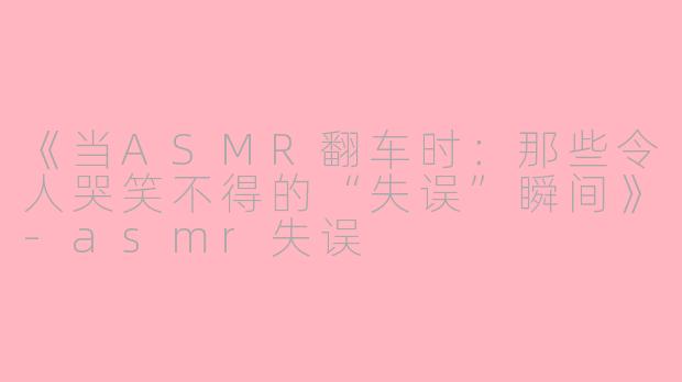 《当ASMR翻车时:那些令人哭笑不得的“失误”瞬间》