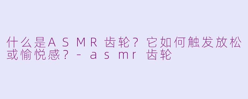 什么是ASMR齿轮?它如何触发放松或愉悦感?