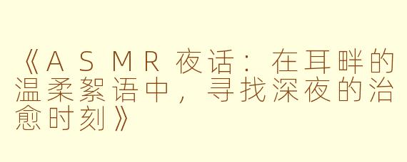 《ASMR夜话：在耳畔的温柔絮语中，寻找深夜的治愈时刻》
